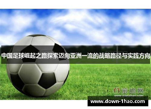 中国足球崛起之路探索迈向亚洲一流的战略路径与实践方向