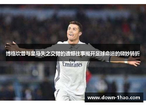 博格坎普与皇马失之交臂的遗憾往事揭开足球命运的微妙转折