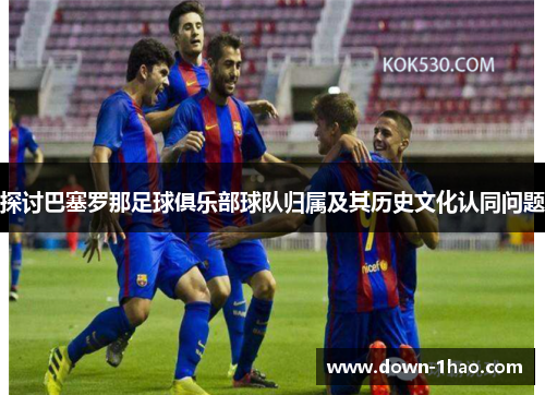 探讨巴塞罗那足球俱乐部球队归属及其历史文化认同问题