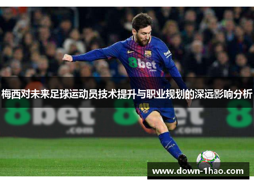 梅西对未来足球运动员技术提升与职业规划的深远影响分析 梅西对未来足球运动员技术提升与职业规划的深远影响分析