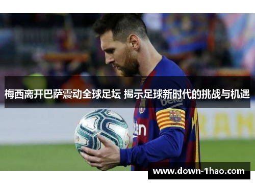 梅西离开巴萨震动全球足坛 揭示足球新时代的挑战与机遇 梅西离开巴萨震动全球足坛 揭示足球新时代的挑战与机遇