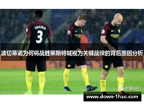 波切蒂诺为何将战胜莱斯特城视为关键战役的背后原因分析