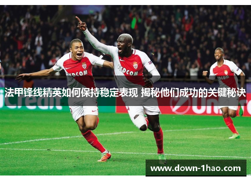 法甲锋线精英如何保持稳定表现 揭秘他们成功的关键秘诀 法甲锋线精英如何保持稳定表现 揭秘他们成功的关键秘诀