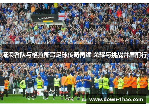 流浪者队与格拉斯哥足球传奇再续 荣耀与挑战并肩前行 流浪者队与格拉斯哥足球传奇再续 荣耀与挑战并肩前行