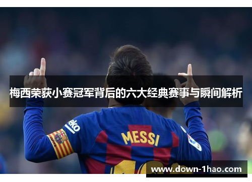梅西荣获小赛冠军背后的六大经典赛事与瞬间解析 梅西荣获小赛冠军背后的六大经典赛事与瞬间解析