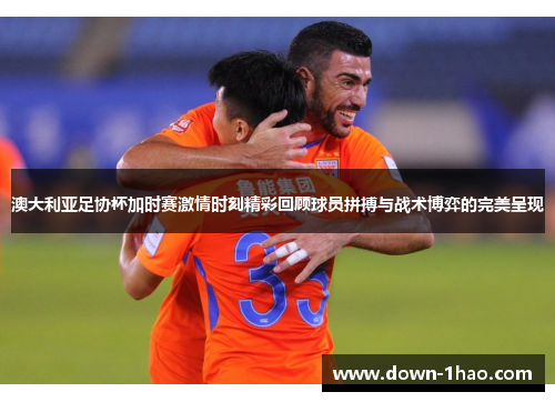 澳大利亚足协杯加时赛激情时刻精彩回顾球员拼搏与战术博弈的完美呈现 澳大利亚足协杯加时赛激情时刻精彩回顾球员拼搏与战术博弈的完美呈现