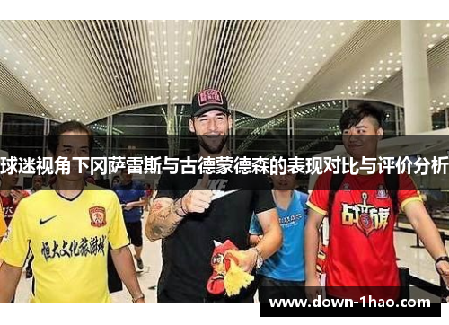 球迷视角下冈萨雷斯与古德蒙德森的表现对比与评价分析 球迷视角下冈萨雷斯与古德蒙德森的表现对比与评价分析