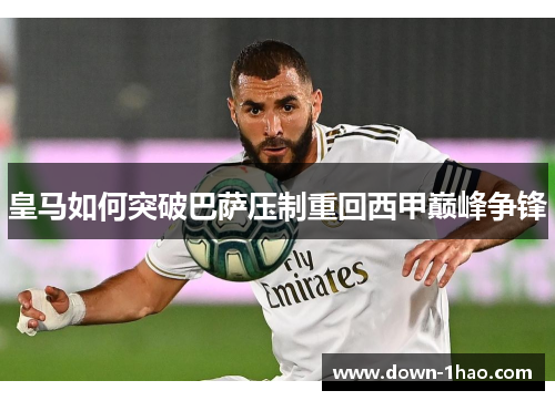 皇马如何突破巴萨压制重回西甲巅峰争锋 皇马如何突破巴萨压制重回西甲巅峰争锋