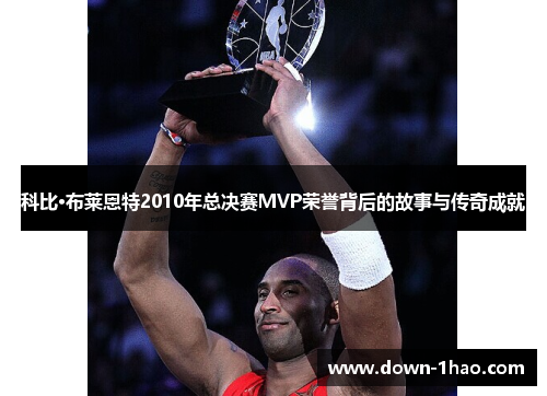 科比·布莱恩特2010年总决赛MVP荣誉背后的故事与传奇成就 科比·布莱恩特2010年总决赛MVP荣誉背后的故事与传奇成就