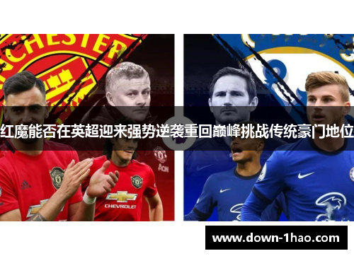 红魔能否在英超迎来强势逆袭重回巅峰挑战传统豪门地位 红魔能否在英超迎来强势逆袭重回巅峰挑战传统豪门地位