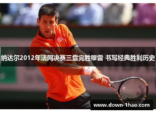 纳达尔2012年法网决赛三盘完胜穆雷 书写经典胜利历史 纳达尔2012年法网决赛三盘完胜穆雷 书写经典胜利历史