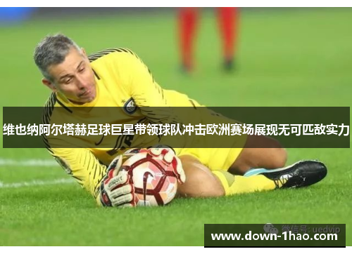 维也纳阿尔塔赫足球巨星带领球队冲击欧洲赛场展现无可匹敌实力 维也纳阿尔塔赫足球巨星带领球队冲击欧洲赛场展现无可匹敌实力