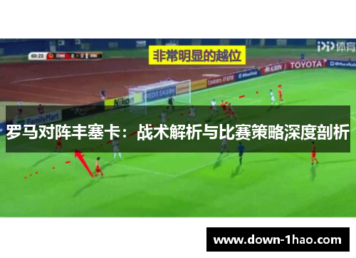 罗马对阵丰塞卡:战术解析与比赛策略深度剖析 罗马对阵丰塞卡:战术解析与比赛策略深度剖析