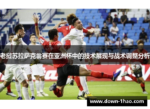 老挝苏拉萨克翁赛在亚洲杯中的技术展现与战术调整分析 老挝苏拉萨克翁赛在亚洲杯中的技术展现与战术调整分析