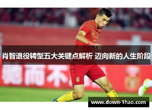 肖智退役转型五大关键点解析 迈向新的人生阶段 肖智退役转型五大关键点解析 迈向新的人生阶段