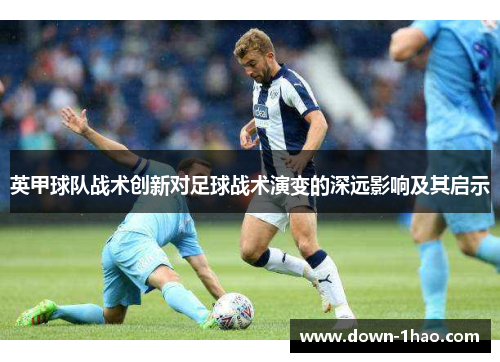 英甲球队战术创新对足球战术演变的深远影响及其启示 英甲球队战术创新对足球战术演变的深远影响及其启示