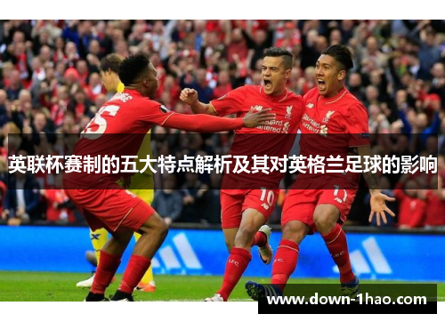 英联杯赛制的五大特点解析及其对英格兰足球的影响 英联杯赛制的五大特点解析及其对英格兰足球的影响