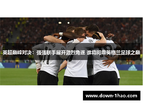 英超巅峰对决:强强联手展开激烈角逐 谁将问鼎英格兰足球之巅 英超巅峰对决:强强联手展开激烈角逐 谁将问鼎英格兰足球之巅
