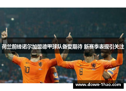 荷兰前锋诺尔加盟德甲球队备受期待 新赛季表现引关注 荷兰前锋诺尔加盟德甲球队备受期待 新赛季表现引关注