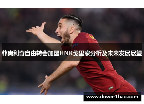 菲奥利奇自由转会加盟HNK戈里察分析及未来发展展望 菲奥利奇自由转会加盟HNK戈里察分析及未来发展展望