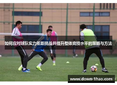 如何应对球队实力差距挑战并提升整体竞技水平的策略与方法 如何应对球队实力差距挑战并提升整体竞技水平的策略与方法