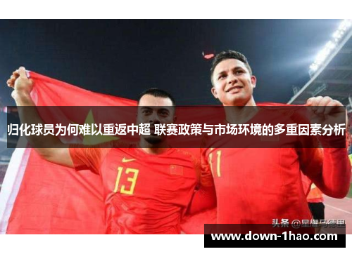 归化球员为何难以重返中超 联赛政策与市场环境的多重因素分析 归化球员为何难以重返中超 联赛政策与市场环境的多重因素分析