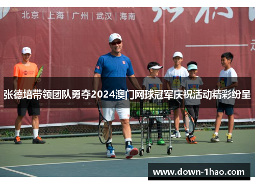 张德培带领团队勇夺2024澳门网球冠军庆祝活动精彩纷呈 张德培带领团队勇夺2024澳门网球冠军庆祝活动精彩纷呈