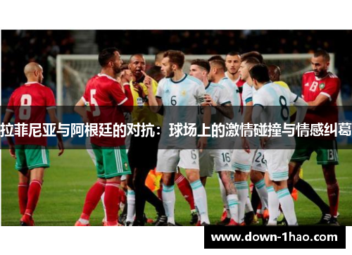 拉菲尼亚与阿根廷的对抗:球场上的激情碰撞与情感纠葛 拉菲尼亚与阿根廷的对抗:球场上的激情碰撞与情感纠葛