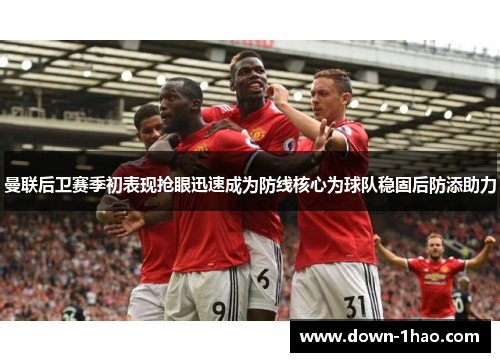 曼联后卫赛季初表现抢眼迅速成为防线核心为球队稳固后防添助力 曼联后卫赛季初表现抢眼迅速成为防线核心为球队稳固后防添助力
