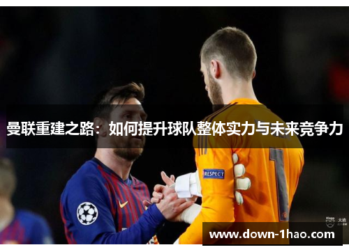 曼联重建之路:如何提升球队整体实力与未来竞争力 曼联重建之路:如何提升球队整体实力与未来竞争力