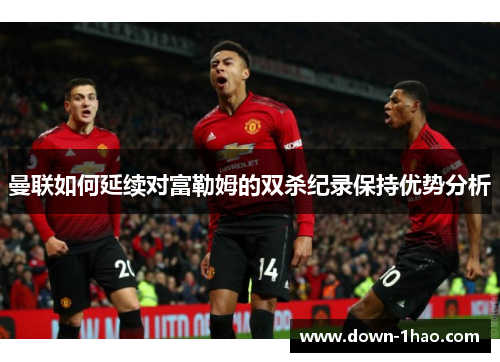 曼联如何延续对富勒姆的双杀纪录保持优势分析 曼联如何延续对富勒姆的双杀纪录保持优势分析