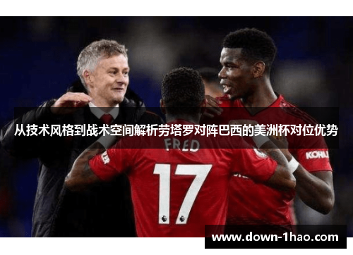 从技术风格到战术空间解析劳塔罗对阵巴西的美洲杯对位优势 从技术风格到战术空间解析劳塔罗对阵巴西的美洲杯对位优势