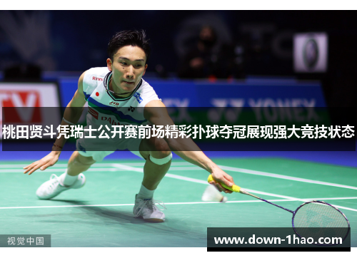 桃田贤斗凭瑞士公开赛前场精彩扑球夺冠展现强大竞技状态 桃田贤斗凭瑞士公开赛前场精彩扑球夺冠展现强大竞技状态