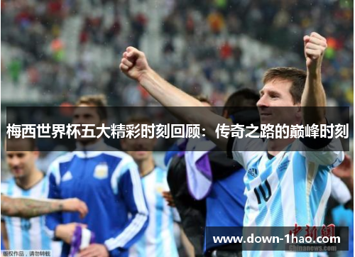 梅西世界杯五大精彩时刻回顾:传奇之路的巅峰时刻 梅西世界杯五大精彩时刻回顾:传奇之路的巅峰时刻