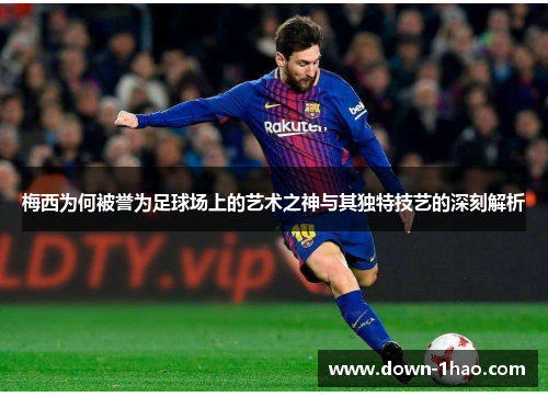 梅西为何被誉为足球场上的艺术之神与其独特技艺的深刻解析 梅西为何被誉为足球场上的艺术之神与其独特技艺的深刻解析