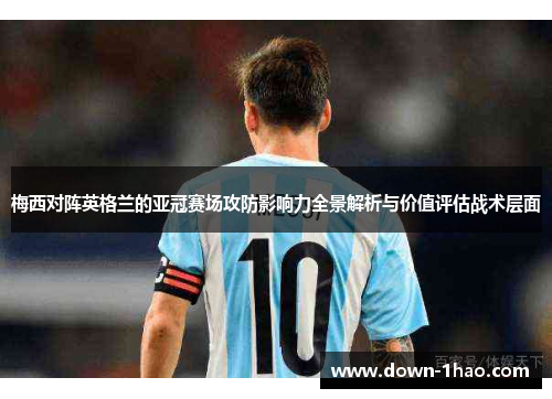 梅西对阵英格兰的亚冠赛场攻防影响力全景解析与价值评估战术层面