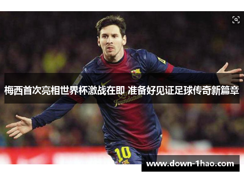 梅西首次亮相世界杯激战在即 准备好见证足球传奇新篇章