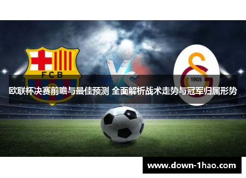 欧联杯决赛前瞻与最佳预测 全面解析战术走势与冠军归属形势