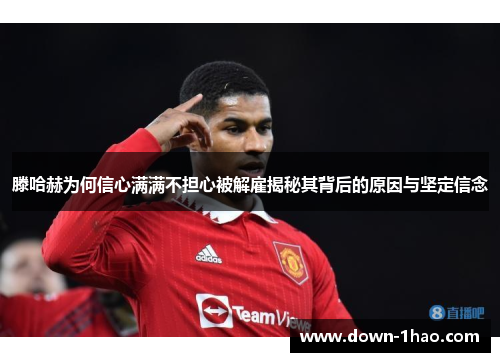 滕哈赫为何信心满满不担心被解雇揭秘其背后的原因与坚定信念