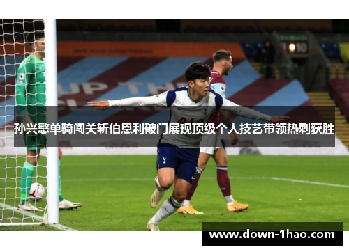 孙兴慜单骑闯关斩伯恩利破门展现顶级个人技艺带领热刺获胜