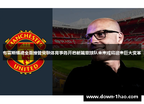 布雷斯福德全面接管曼联体育事务开启新篇章球队未来或将迎来巨大变革 布雷斯福德全面接管曼联体育事务开启新篇章球队未来或将迎来巨大变革