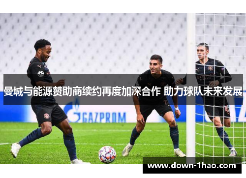 曼城与能源赞助商续约再度加深合作 助力球队未来发展