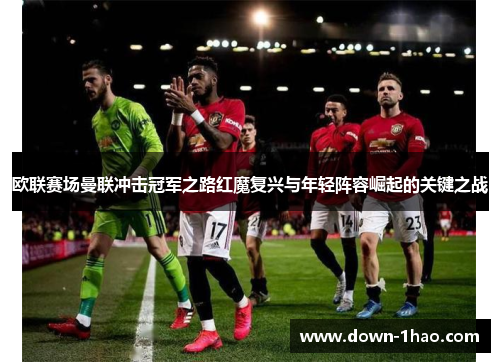 欧联赛场曼联冲击冠军之路红魔复兴与年轻阵容崛起的关键之战 欧联赛场曼联冲击冠军之路红魔复兴与年轻阵容崛起的关键之战