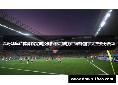 温哥华卑诗体育馆完成顶棚检修将成为世界杯加拿大主要分赛场 温哥华卑诗体育馆完成顶棚检修将成为世界杯加拿大主要分赛场