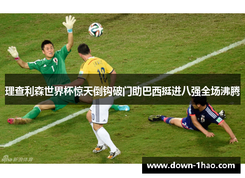 理查利森世界杯惊天倒钩破门助巴西挺进八强全场沸腾 理查利森世界杯惊天倒钩破门助巴西挺进八强全场沸腾