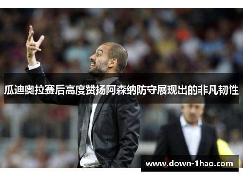 瓜迪奥拉赛后高度赞扬阿森纳防守展现出的非凡韧性 瓜迪奥拉赛后高度赞扬阿森纳防守展现出的非凡韧性