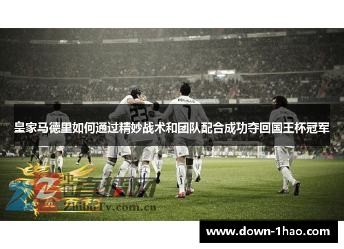 皇家马德里如何通过精妙战术和团队配合成功夺回国王杯冠军 皇家马德里如何通过精妙战术和团队配合成功夺回国王杯冠军