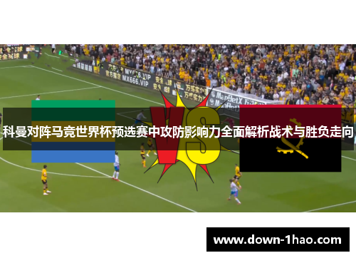 科曼对阵马竞世界杯预选赛中攻防影响力全面解析战术与胜负走向