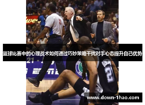 篮球比赛中的心理战术如何通过巧妙策略干扰对手心态提升自己优势