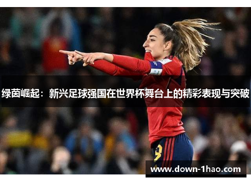 绿茵崛起:新兴足球强国在世界杯舞台上的精彩表现与突破 绿茵崛起:新兴足球强国在世界杯舞台上的精彩表现与突破